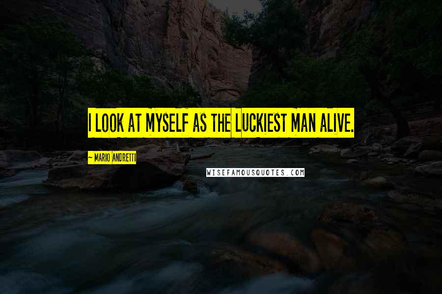 Mario Andretti Quotes: I look at myself as the luckiest man alive.
