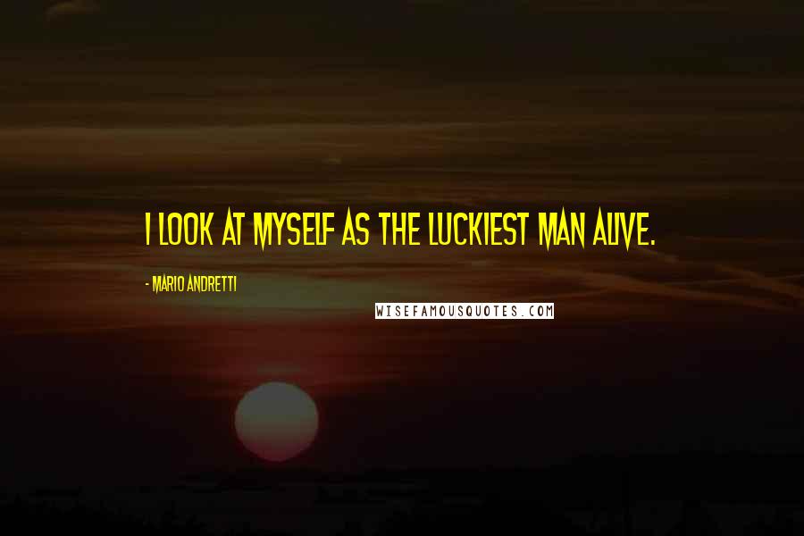 Mario Andretti Quotes: I look at myself as the luckiest man alive.