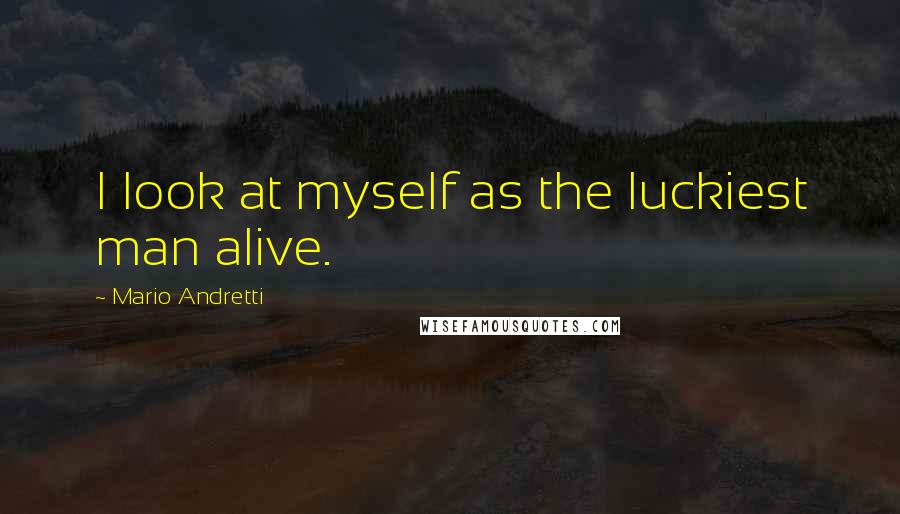 Mario Andretti Quotes: I look at myself as the luckiest man alive.