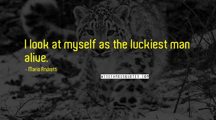 Mario Andretti Quotes: I look at myself as the luckiest man alive.