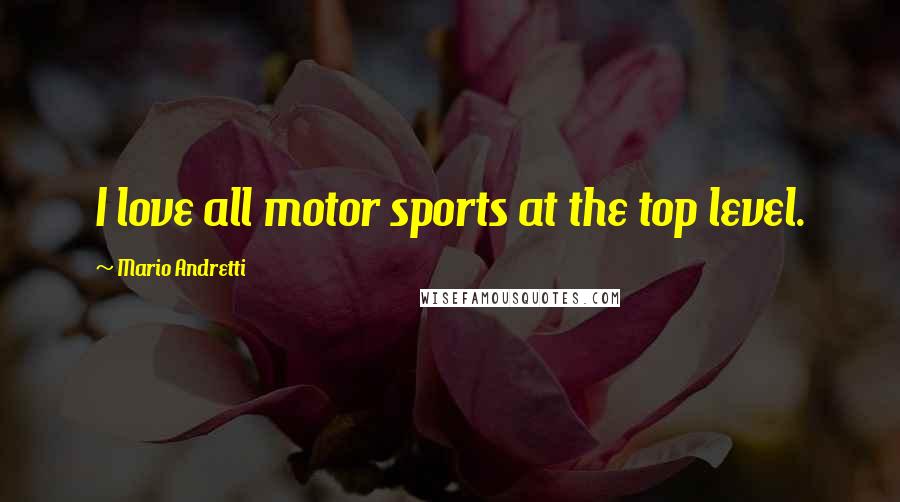Mario Andretti Quotes: I love all motor sports at the top level.