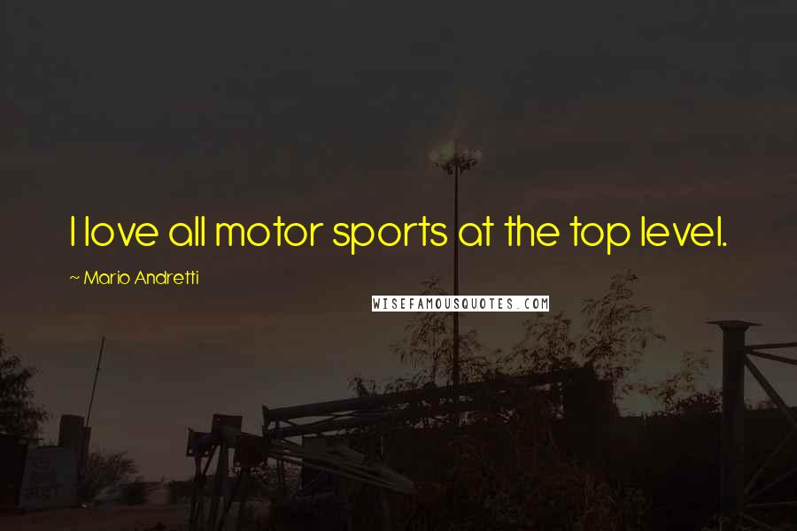 Mario Andretti Quotes: I love all motor sports at the top level.