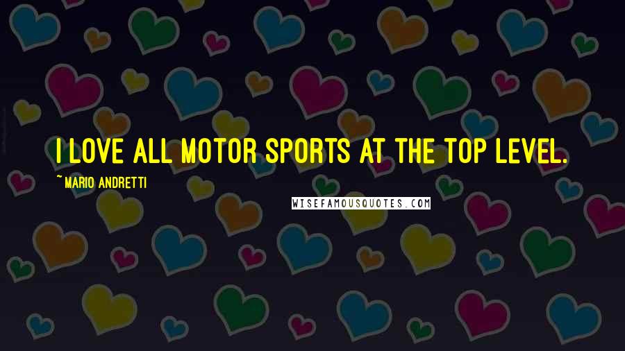Mario Andretti Quotes: I love all motor sports at the top level.