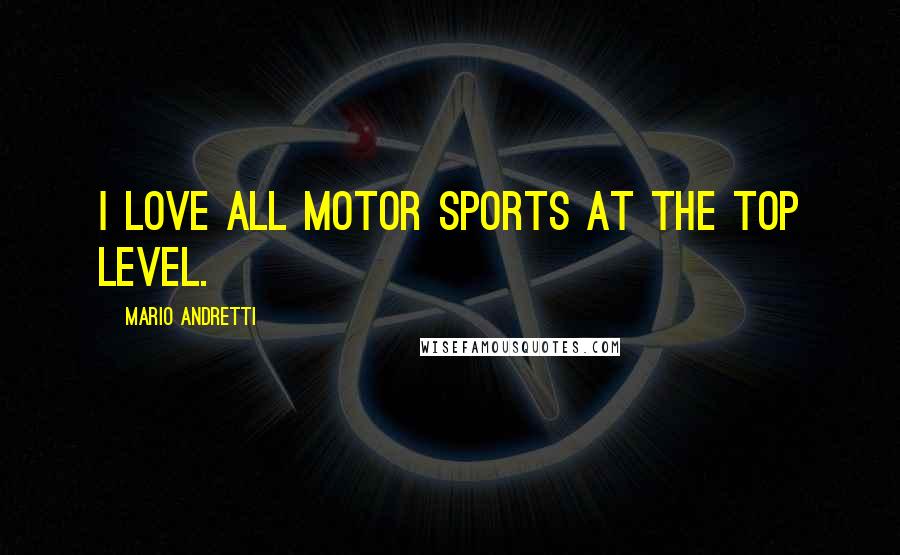 Mario Andretti Quotes: I love all motor sports at the top level.