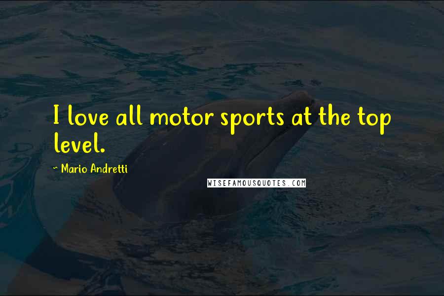 Mario Andretti Quotes: I love all motor sports at the top level.