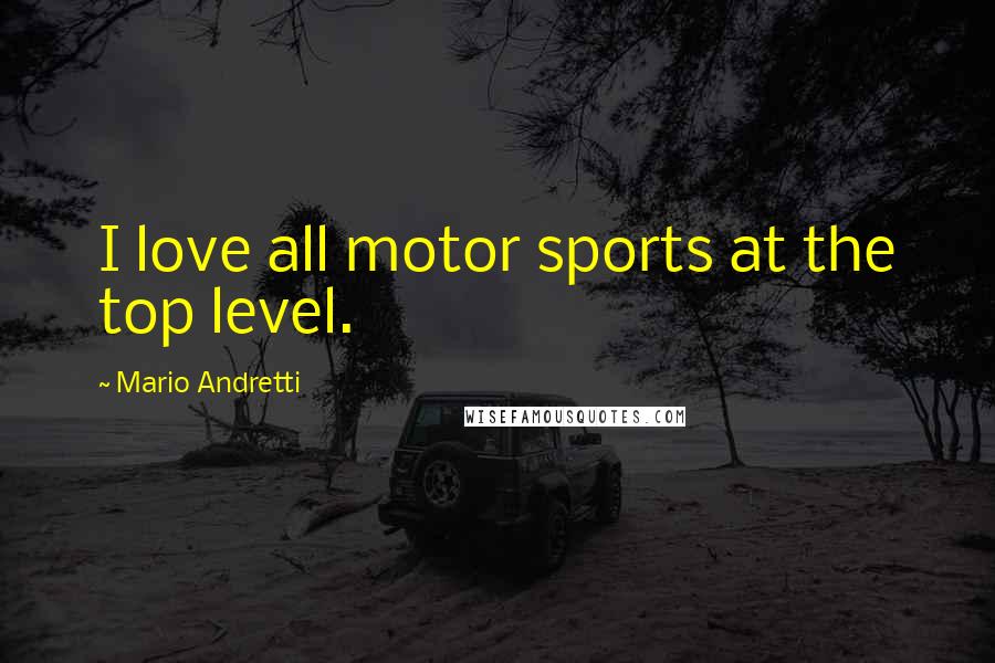 Mario Andretti Quotes: I love all motor sports at the top level.