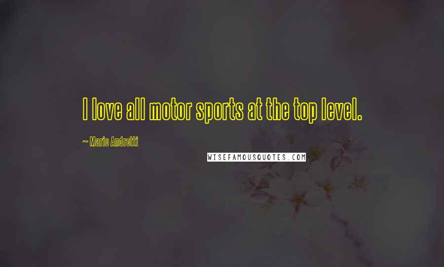Mario Andretti Quotes: I love all motor sports at the top level.