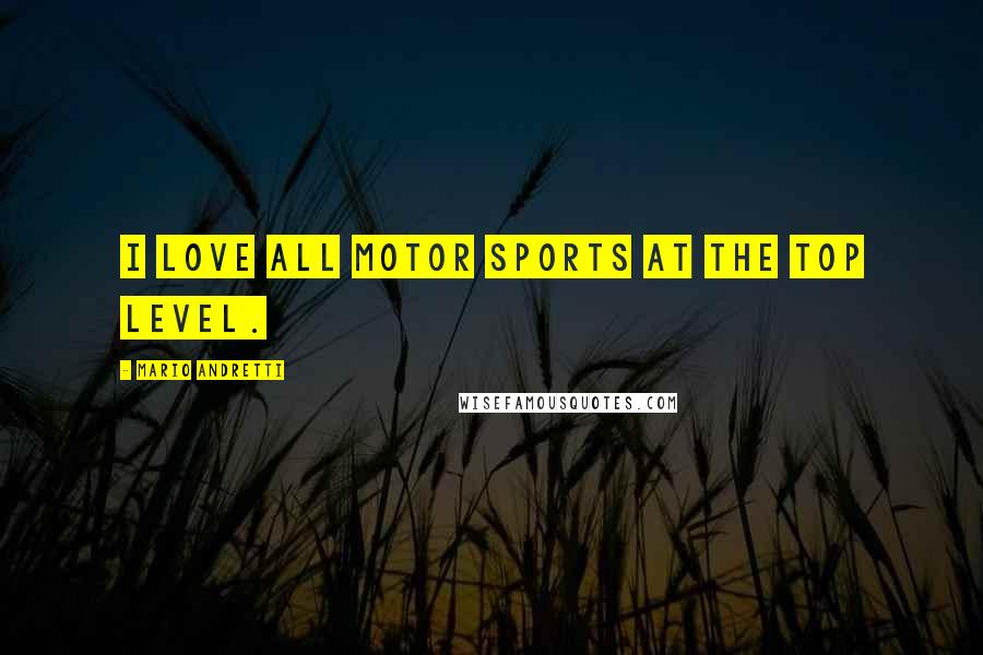 Mario Andretti Quotes: I love all motor sports at the top level.