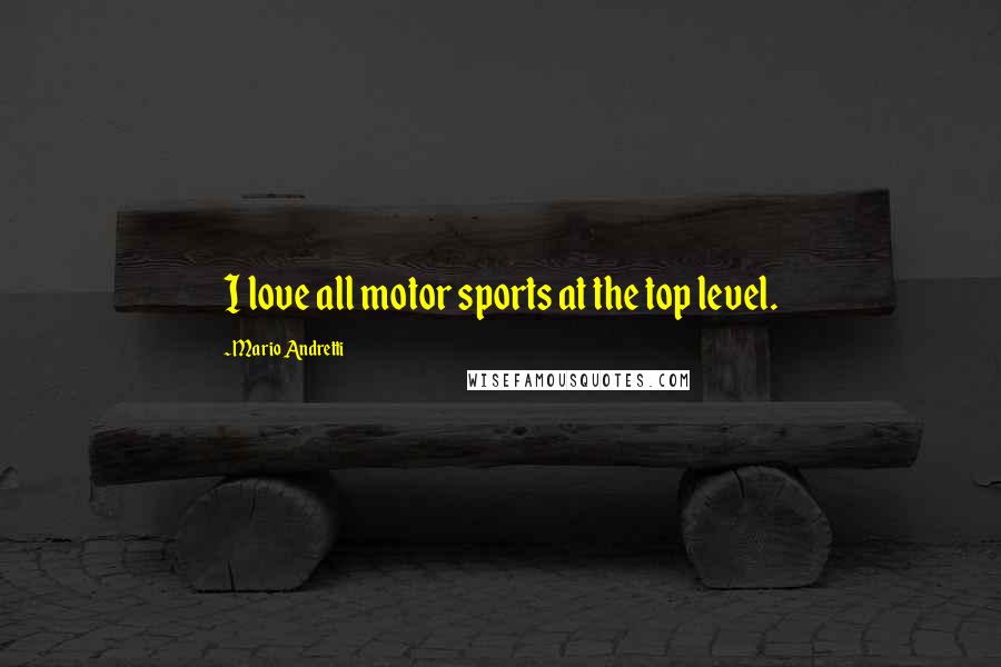 Mario Andretti Quotes: I love all motor sports at the top level.