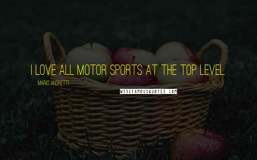 Mario Andretti Quotes: I love all motor sports at the top level.