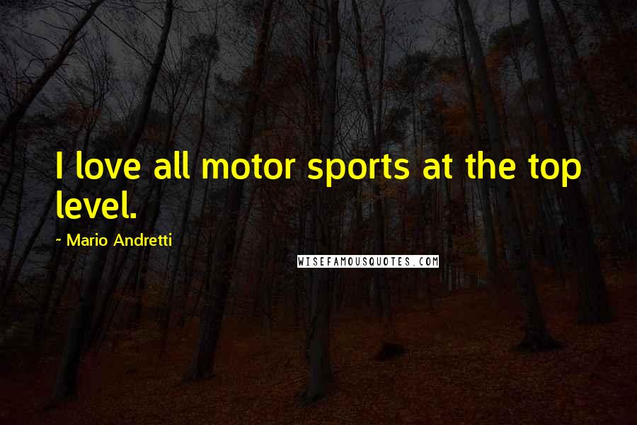 Mario Andretti Quotes: I love all motor sports at the top level.
