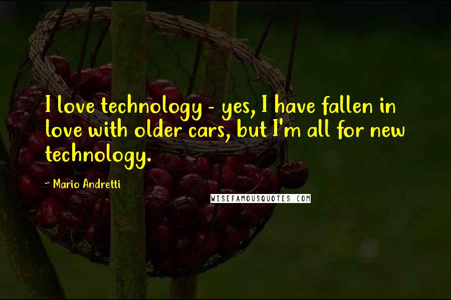 Mario Andretti Quotes: I love technology - yes, I have fallen in love with older cars, but I'm all for new technology.