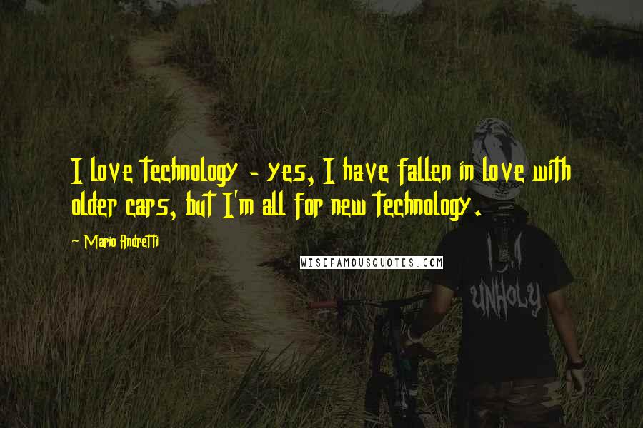 Mario Andretti Quotes: I love technology - yes, I have fallen in love with older cars, but I'm all for new technology.