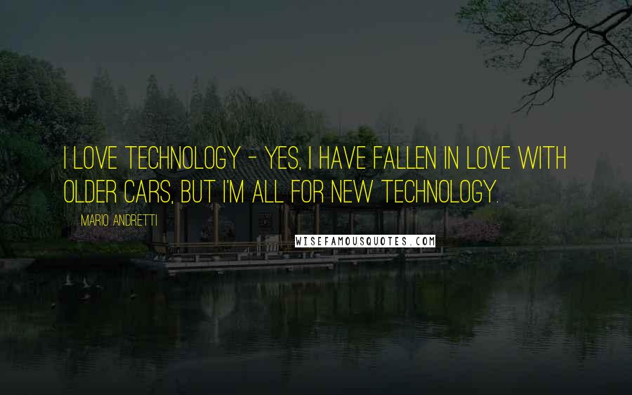 Mario Andretti Quotes: I love technology - yes, I have fallen in love with older cars, but I'm all for new technology.