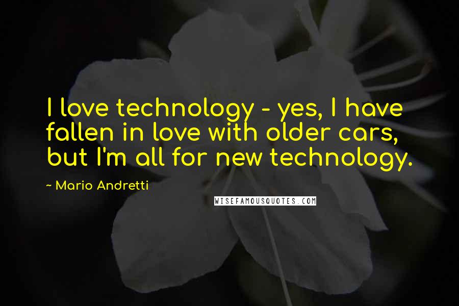 Mario Andretti Quotes: I love technology - yes, I have fallen in love with older cars, but I'm all for new technology.