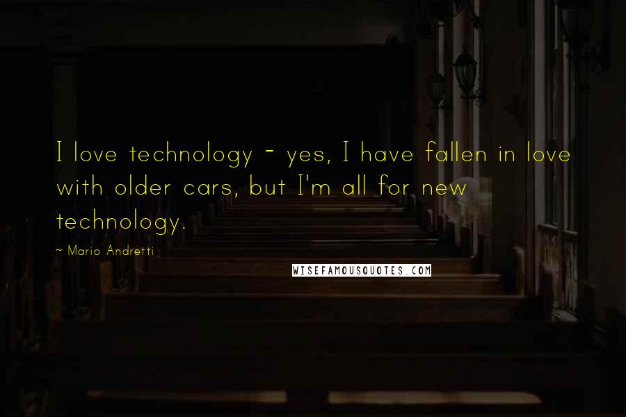 Mario Andretti Quotes: I love technology - yes, I have fallen in love with older cars, but I'm all for new technology.