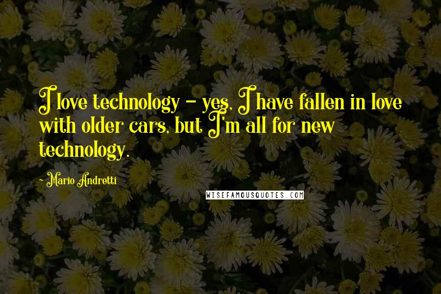 Mario Andretti Quotes: I love technology - yes, I have fallen in love with older cars, but I'm all for new technology.