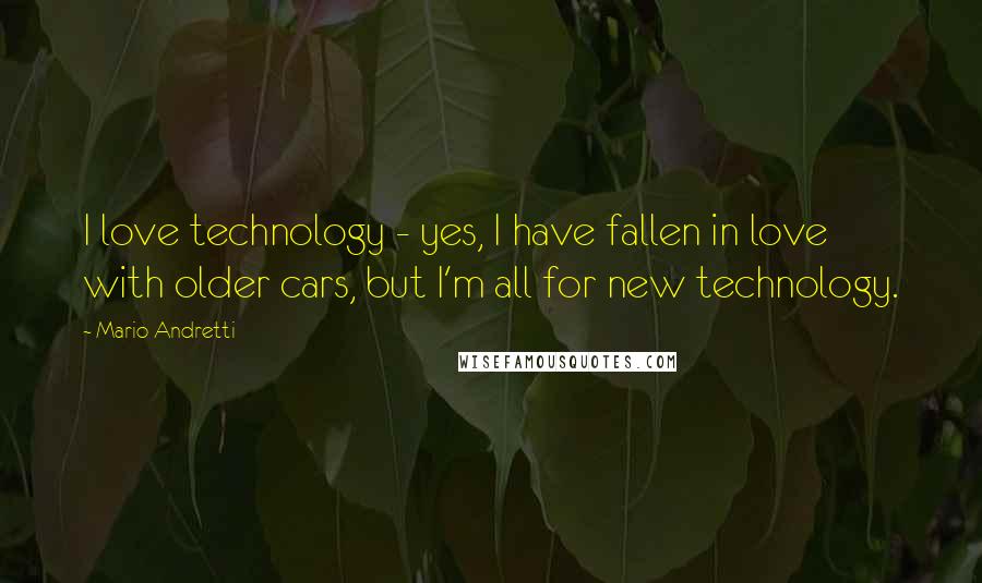 Mario Andretti Quotes: I love technology - yes, I have fallen in love with older cars, but I'm all for new technology.