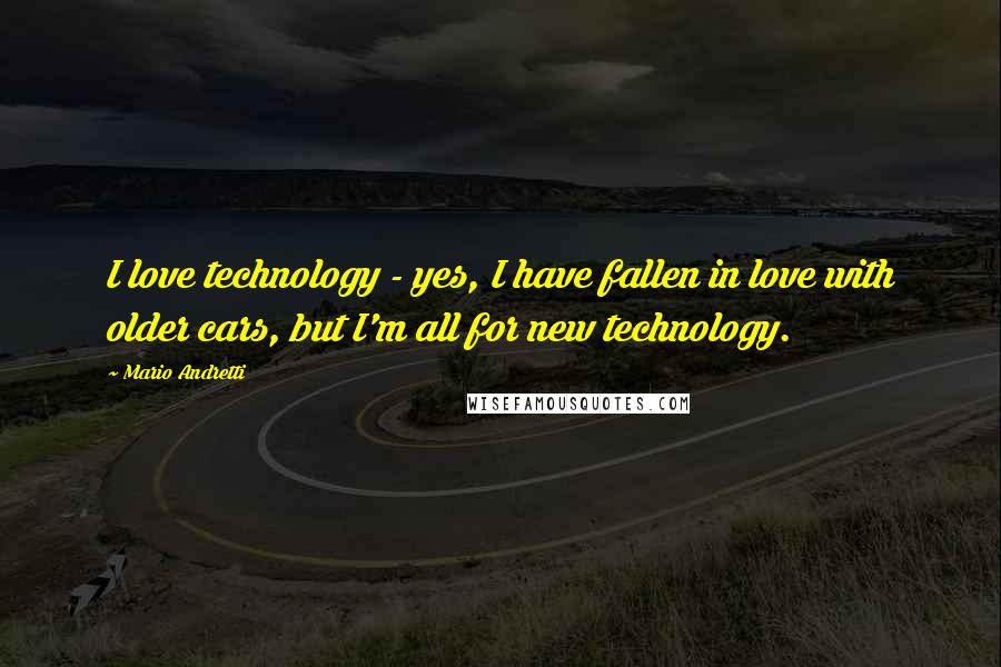 Mario Andretti Quotes: I love technology - yes, I have fallen in love with older cars, but I'm all for new technology.