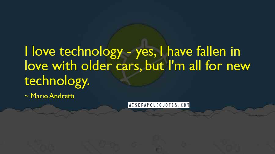 Mario Andretti Quotes: I love technology - yes, I have fallen in love with older cars, but I'm all for new technology.