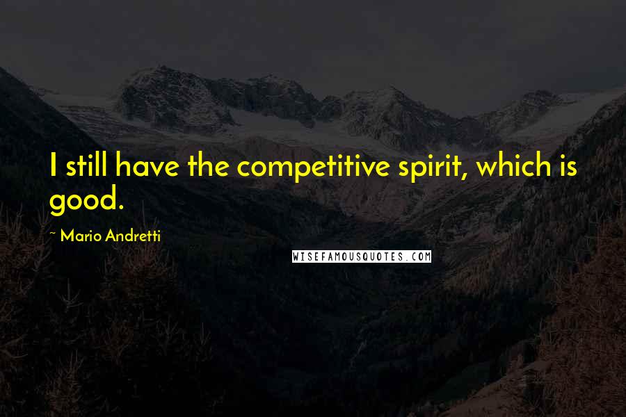 Mario Andretti Quotes: I still have the competitive spirit, which is good.