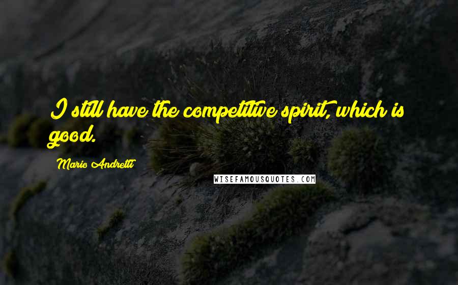 Mario Andretti Quotes: I still have the competitive spirit, which is good.