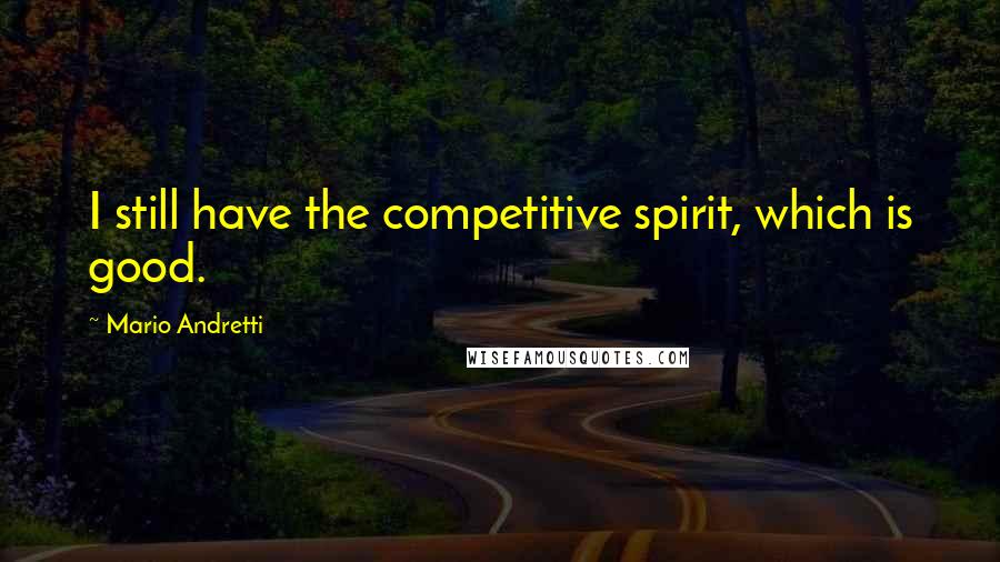 Mario Andretti Quotes: I still have the competitive spirit, which is good.