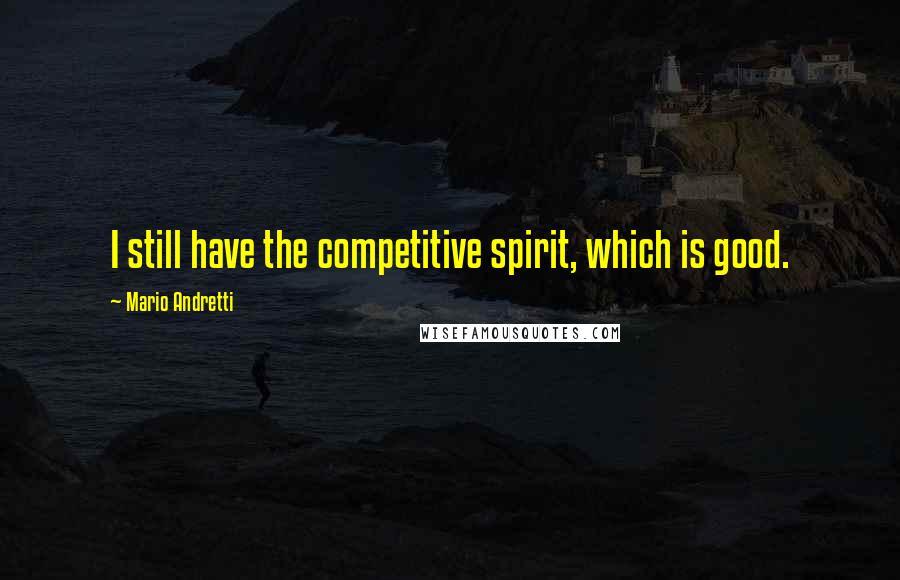 Mario Andretti Quotes: I still have the competitive spirit, which is good.