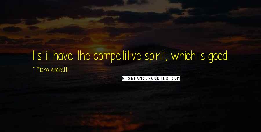 Mario Andretti Quotes: I still have the competitive spirit, which is good.