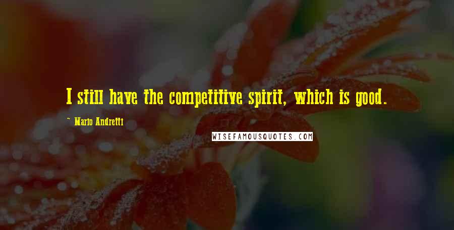 Mario Andretti Quotes: I still have the competitive spirit, which is good.