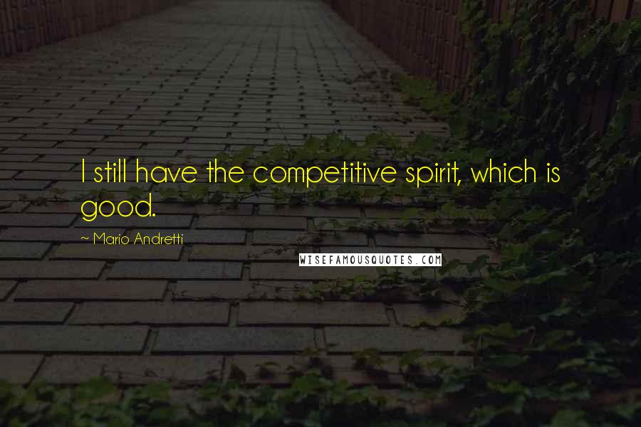 Mario Andretti Quotes: I still have the competitive spirit, which is good.