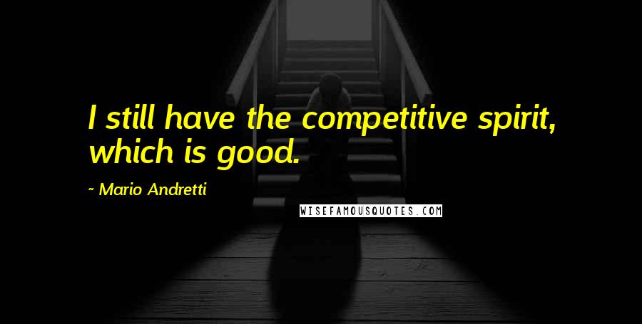 Mario Andretti Quotes: I still have the competitive spirit, which is good.