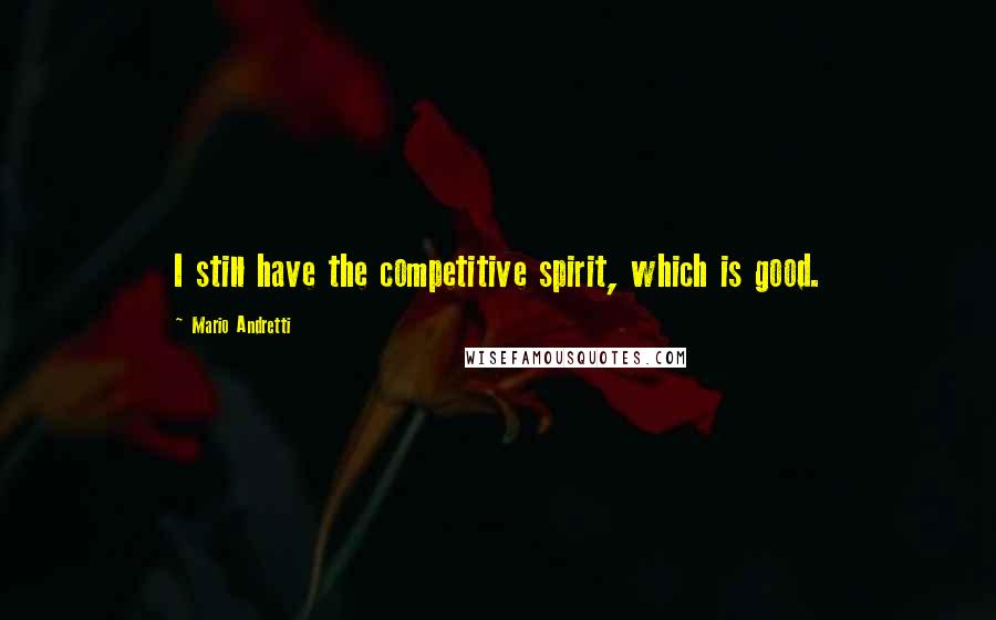 Mario Andretti Quotes: I still have the competitive spirit, which is good.