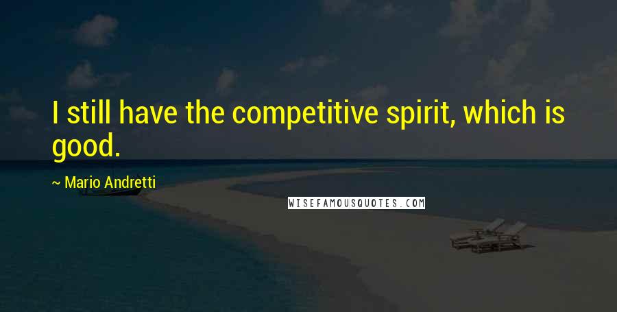 Mario Andretti Quotes: I still have the competitive spirit, which is good.