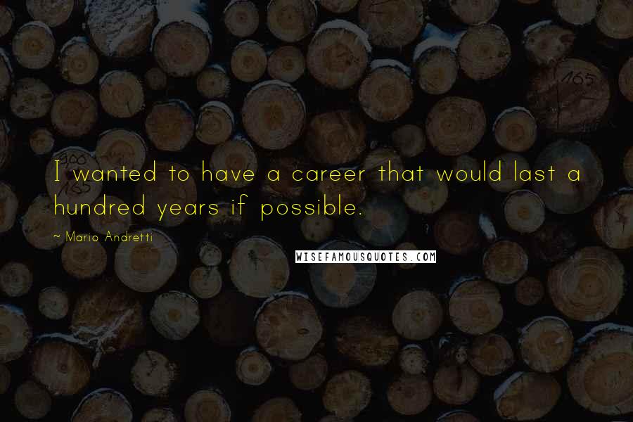 Mario Andretti Quotes: I wanted to have a career that would last a hundred years if possible.