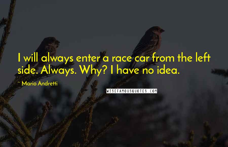 Mario Andretti Quotes: I will always enter a race car from the left side. Always. Why? I have no idea.