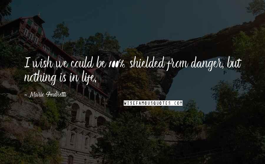 Mario Andretti Quotes: I wish we could be 100% shielded from danger, but nothing is in life.