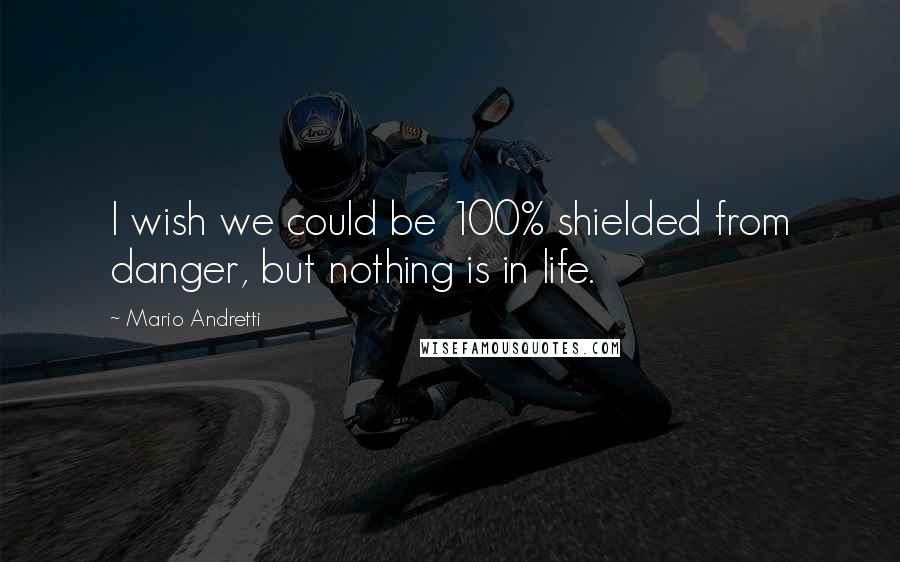 Mario Andretti Quotes: I wish we could be 100% shielded from danger, but nothing is in life.