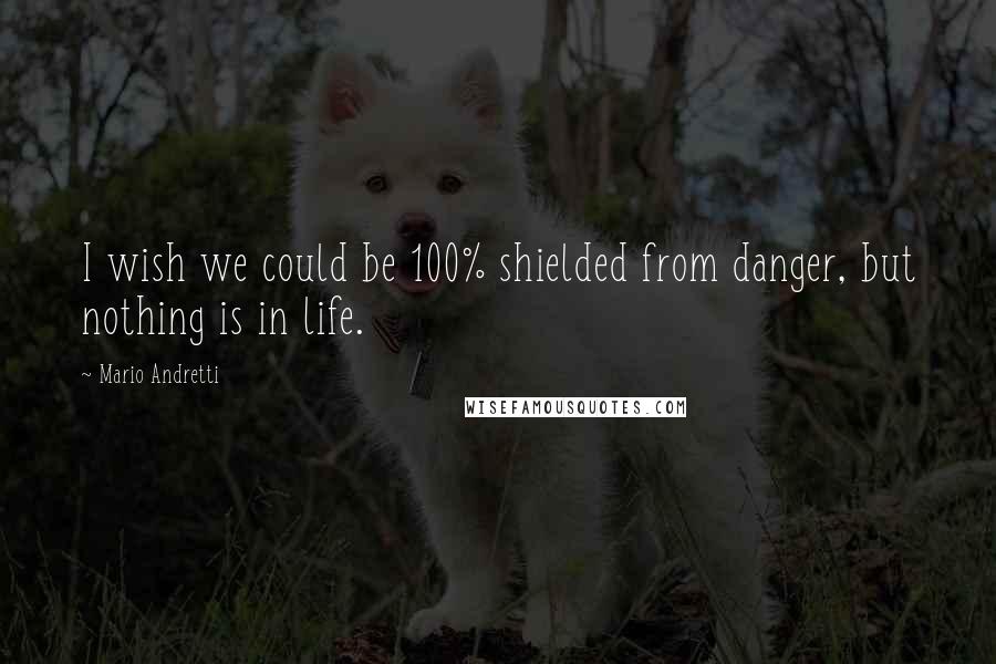 Mario Andretti Quotes: I wish we could be 100% shielded from danger, but nothing is in life.