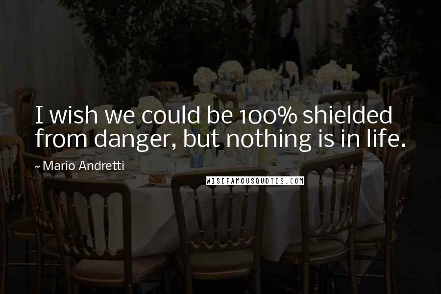 Mario Andretti Quotes: I wish we could be 100% shielded from danger, but nothing is in life.