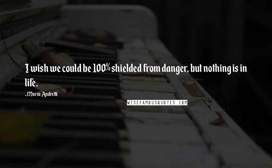 Mario Andretti Quotes: I wish we could be 100% shielded from danger, but nothing is in life.