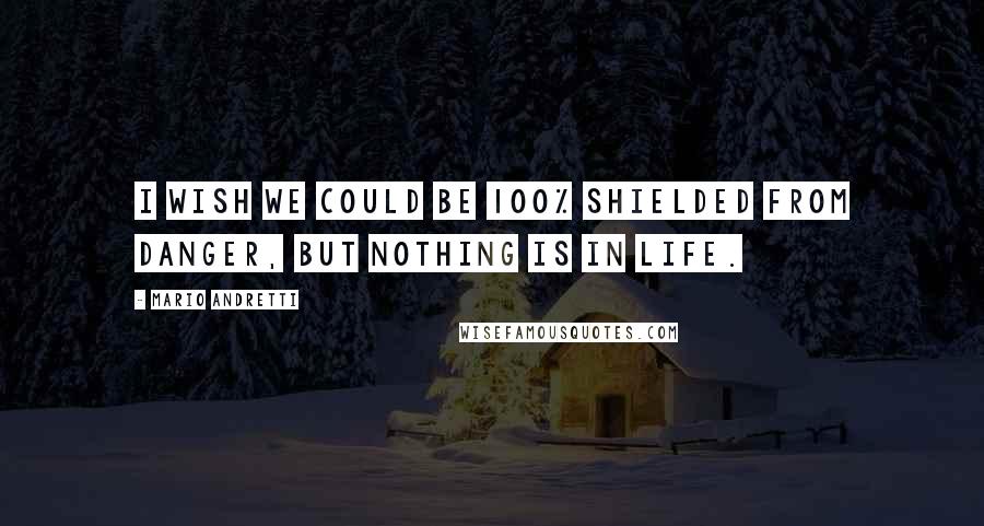 Mario Andretti Quotes: I wish we could be 100% shielded from danger, but nothing is in life.