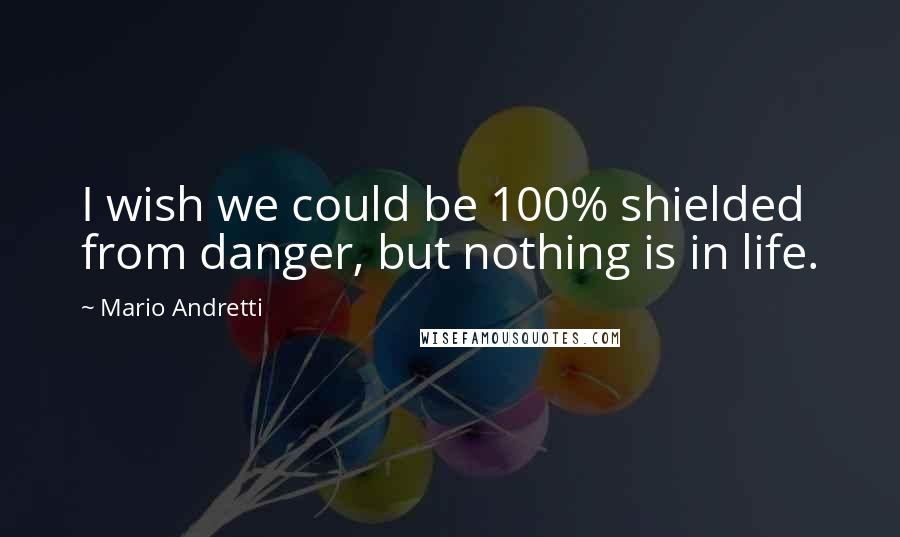 Mario Andretti Quotes: I wish we could be 100% shielded from danger, but nothing is in life.