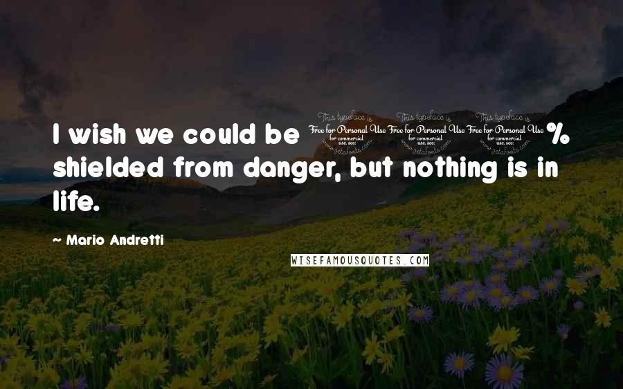 Mario Andretti Quotes: I wish we could be 100% shielded from danger, but nothing is in life.