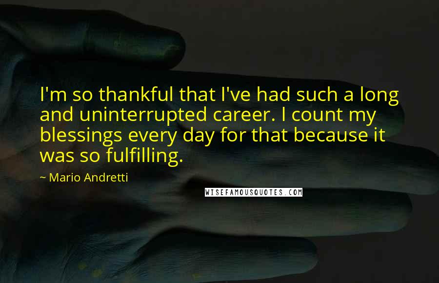 Mario Andretti Quotes: I'm so thankful that I've had such a long and uninterrupted career. I count my blessings every day for that because it was so fulfilling.