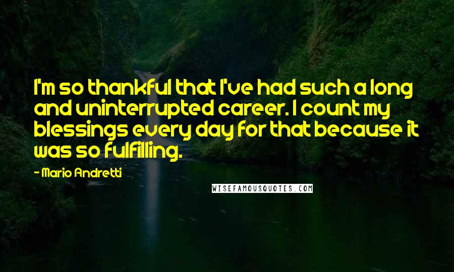 Mario Andretti Quotes: I'm so thankful that I've had such a long and uninterrupted career. I count my blessings every day for that because it was so fulfilling.