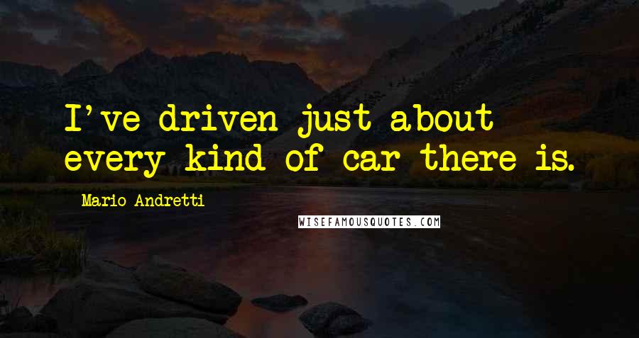 Mario Andretti Quotes: I've driven just about every kind of car there is.