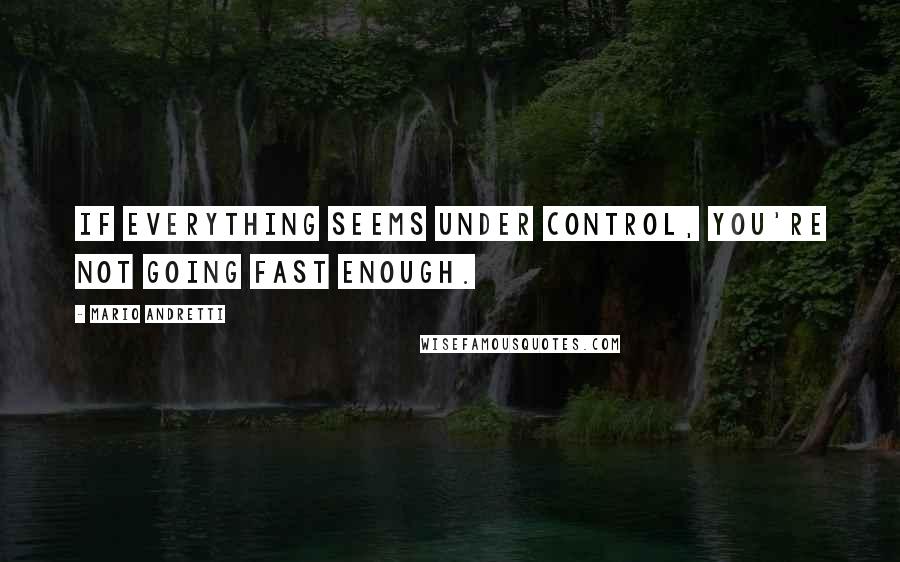 Mario Andretti Quotes: If everything seems under control, you're not going fast enough.