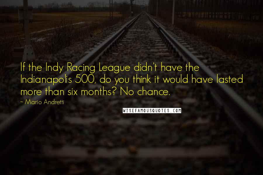 Mario Andretti Quotes: If the Indy Racing League didn't have the Indianapolis 500, do you think it would have lasted more than six months? No chance.