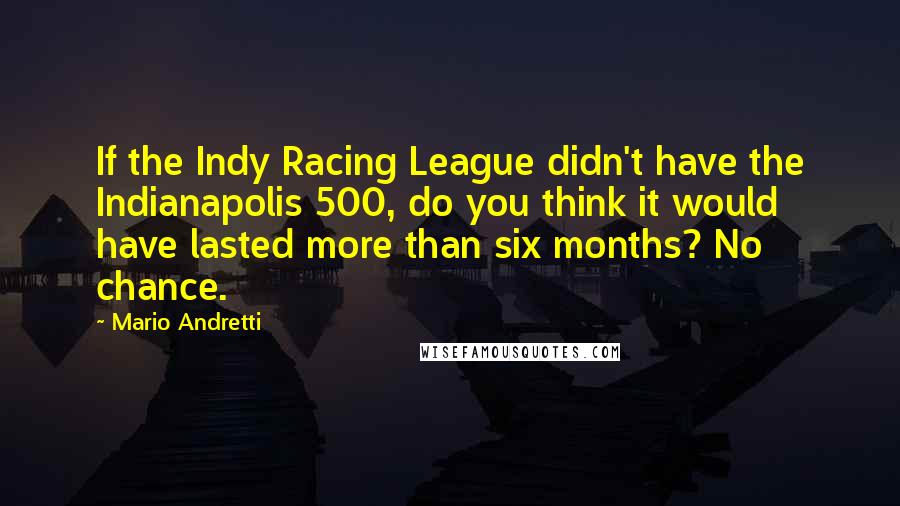 Mario Andretti Quotes: If the Indy Racing League didn't have the Indianapolis 500, do you think it would have lasted more than six months? No chance.
